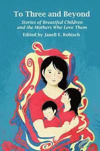 To Three and Beyond: Stories of Breastfed Children & the Mother's Who Love Them 1