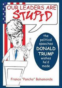 Our Leaders Are Stupid: The Political Speeches Donald J. Trump Wishes He'd Made 1