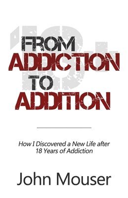 John Mouser - From Addiction to Addition: How I Discovered a New Life after 18 Years of Addiction, Häftad