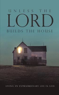 Unless the Lord Builds the House: Living an Extraordinary Life in God