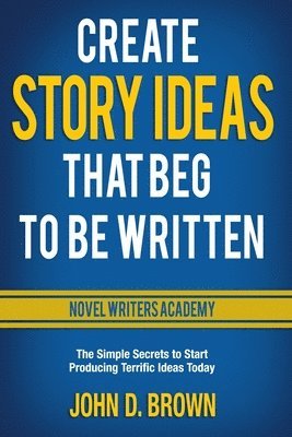 Create Story Ideas That Beg to Be Written: The Simple Secrets to Start Producing Terrific Ideas Today