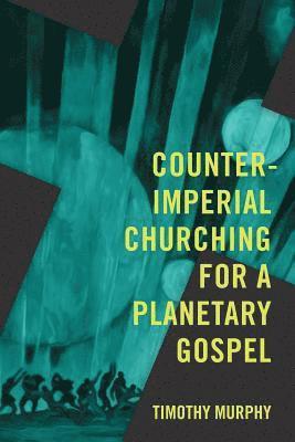 Timothy Murphy - Counter-Imperial Churching for a Planetary Gospel: Radical Discipleship for Today, Häftad