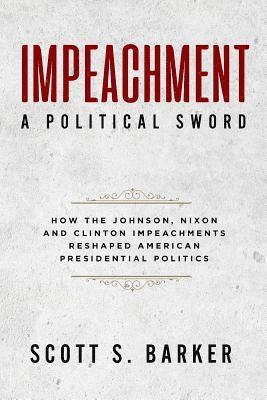 Impeachment - A Political Sword: How The Johnson, Nixon and Clinton Impeachments Reshaped Presidenial Politics 1