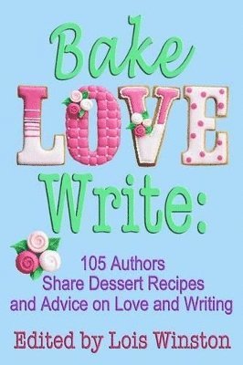 Bake, Love, Write: : 105 Authors Share Dessert Recipes and Advice on Love and Writing 1