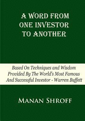 A Word From One Investor To Another: Based On Techniques And Wisdom Provided By The World's Most Famous And Successful Investor Warren Buffett 1