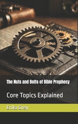 Erika Grey - The Nuts and Bolts of Bible Prophecy: Core Topics Explained, Häftad