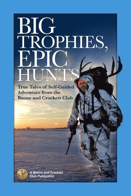 bokomslag Big Trophies, Epic Hunts: True Tales of Self-Guided Adventure from the Boone and Crockett Club