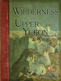 bokomslag The Wilderness of the Upper Yukon: A Hunter's Exploration for Wild Sheep in Sub-Arctic Mountains