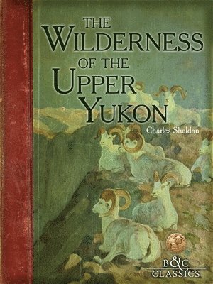 Charles Sheldon - The Wilderness of the Upper Yukon: A Hunter's Exploration for Wild Sheep in Sub-Arctic Mountains, Häftad