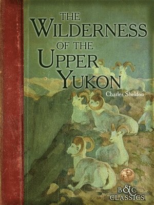 The Wilderness of the Upper Yukon: A Hunter's Exploration for Wild Sheep in Sub-Arctic Mountains 1