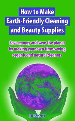 How to Make Earth-Friendly Cleaning and Beauty Supplies: Save money and save the planet by making your own time-saving organic cleaners 1