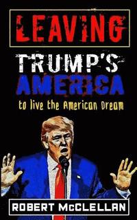 bokomslag Leaving Trump's America: To Live the American Dream