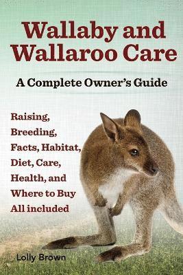 Wallaby and Wallaroo Care. Raising, Breeding, Facts, Habitat, Diet, Care, Health, and Where to Buy All Included. a Complete Owner's Guide 1