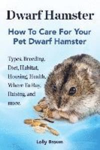 bokomslag Dwarf Hamster: Types, Breeding, Diet, Habitat, Housing, Health, Where To Buy, Raising, and more.. How To Care For Your Pet Dwarf Hams