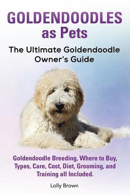 Goldendoodles as Pets: Goldendoodle Breeding, Where to Buy, Types, Care, Cost, Diet, Grooming, and Training all Included. The Ultimate Golden 1