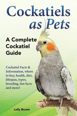 bokomslag Cockatiels as Pets: Cockatiel Facts & Information, where to buy, health, diet, lifespan, types, breeding, fun facts and more! A Complete Cockatiel Gui