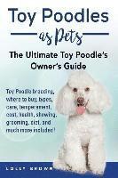 bokomslag Toy Poodles as Pets: Toy Poodle breeding, buying, care, temperament, cost, health, showing, grooming, diet, and much more included! The Ult