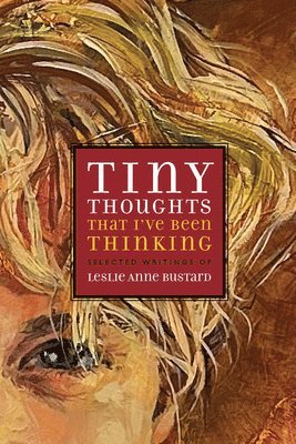 Tiny Thoughts That I've Been Thinking: Selected Writings of Leslie Anne Bustard 1