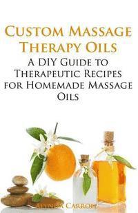 bokomslag Custom Massage Therapy Oils: A DIY Guide to Therapeutic Recipes for Homemade Massage OIls