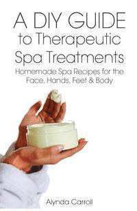 bokomslag A DIY Guide to Therapeutic Spa Treatments: Homemade Spa Recipes for the Face, Hands, Feet, and Body