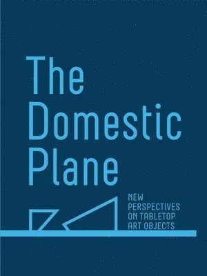 Domestic Plane: New Perspectives on Tabletop Art Objects, Inbunden