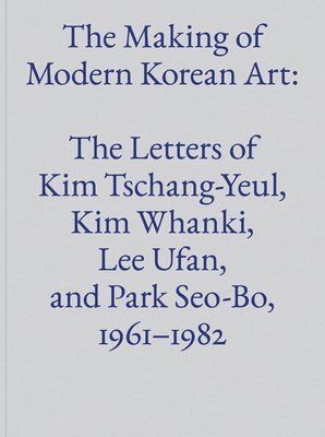 bokomslag The Making of Modern Korean Art: The Letters of Kim Tschang-Yeul, Kim Whanki, Lee Ufan, and Park Seo-Bo, 1961-1982