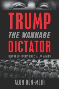 bokomslag Trump: The Wannabe Dictator: How We Got to This Dire State of Affairs