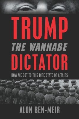 Trump: The Wannabe Dictator: How We Got to This Dire State of Affairs 1