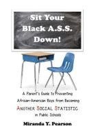 Sit Your Black A.S.S. Down!: A Parent's Guide to Preventing African-American Boys from Being ANOTHER SOCIAL STATISTIC in Public Schools 1