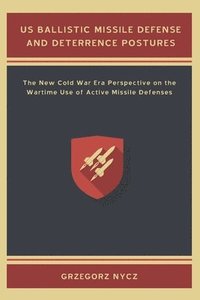 bokomslag US Ballistic Missile Defense and Deterrence Postures: The New Cold War Era Perspective on the Wartime Use of Active Missile Defenses