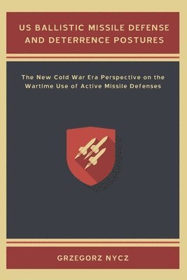 bokomslag US Ballistic Missile Defense and Deterrence Postures: The New Cold War Era Perspective on the Wartime Use of Active Missile Defenses