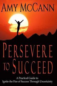 bokomslag Persevere to Succeed: A Practical Guide to Ignite the Fire of Success Through Uncertainty