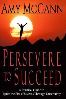 Persevere to Succeed: A Practical Guide to Ignite the Fire of Success Through Uncertainty 1