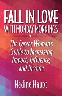 Nadine Haupt - Fall in Love with Monday Mornings: The Career Woman's Guide to Increasing Impact, Influence, and Income, Häftad