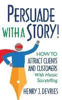 Henry DeVries - Persuade With a Story!: How to Attract Clients and Customers With Heroic Storytelling, Häftad