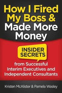 bokomslag How I Fired My Boss and Made More Money: Insider Secrets from Successful Interim Executives and Independent Consultants