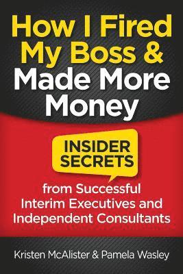 Pamela Wasley, Kristen McAlister, Kristen Mcalister - How I Fired My Boss and Made More Money: Insider Secrets from Successful Interim Executives and Independent Consultants, Häftad