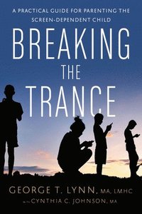 bokomslag Breaking the Trance: A Practical Guide for Parenting the Screen-Dependent Child
