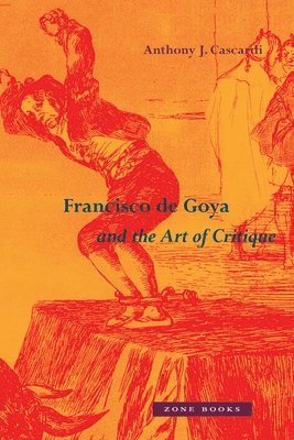 Anthony J. Cascardi - Francisco de Goya and the Art of Critique, Inbunden