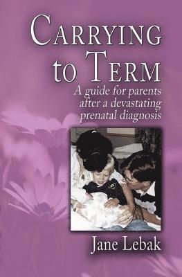 Carrying to Term: A Guide for Parents After a Devastating Prenatal Diagnosis 1
