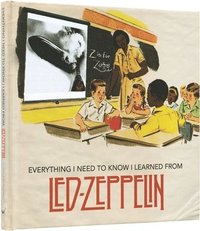 bokomslag Everything I Need to Know I Learned from Led Zeppelin: Classic Rock Wisdom from the Greatest Band of All Time
