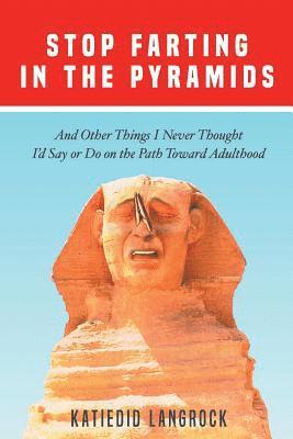 Stop Farting in the Pyramids: And Other Things I Never Thought I'd Say or Do on the Path Toward Adulthood 1