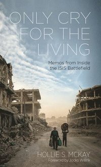 bokomslag Only Cry for the Living: Memos from Inside the Isis Battlefield