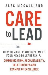 bokomslag Care to Lead: How to Master and Implement Four Keys to Leadership: Communication, Accountability, Relationships and Example of Excellence