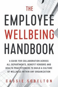 bokomslag The Employee Wellbeing Handbook: A Guide for Collaboration Across all Departments, Benefit Vendors, and Health Practitioners to Build a Culture of Wel