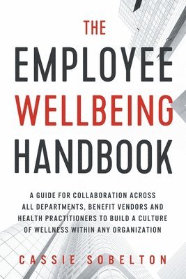 Cassie Sobelton - The Employee Wellbeing Handbook: A Guide for Collaboration Across all Departments, Benefit Vendors, and Health Practitioners to Build a Culture of Wel, Häftad