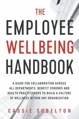 The Employee Wellbeing Handbook: A Guide for Collaboration Across all Departments, Benefit Vendors, and Health Practitioners to Build a Culture of Wel 1