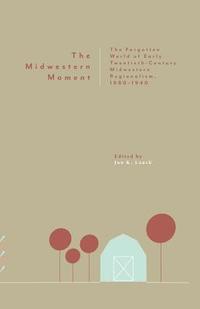 bokomslag The Midwestern Moment: The Forgotten World of Early Twentieth-Century Midwestern Regionalism, 1880-1940
