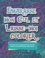 Embrasse mon cul et Laisse-moi colorier: Un Livre de Coloriage Pour Adultes Rempli de Magnifiques Gros Mots 1