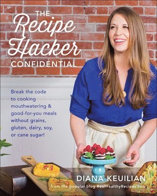 The Recipe Hacker Confidential: Break the Code to Cooking Mouthwatering & Good-For-You Meals Without Grains, Gluten, Dairy, Soy, or Cane Sugar